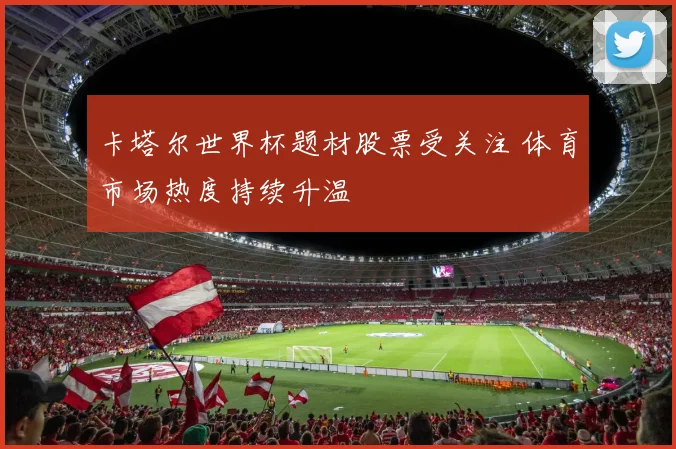 卡塔尔世界杯题材股票受关注 体育市场热度持续升温