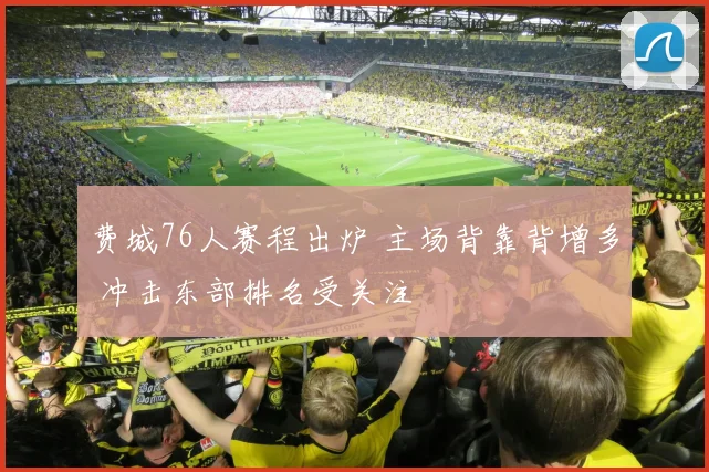 费城76人赛程出炉 主场背靠背增多 冲击东部排名受关注