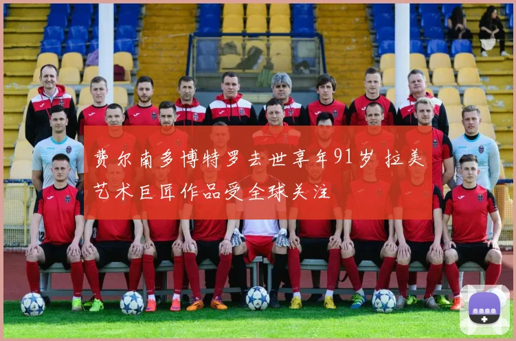费尔南多博特罗去世享年91岁 拉美艺术巨匠作品受全球关注