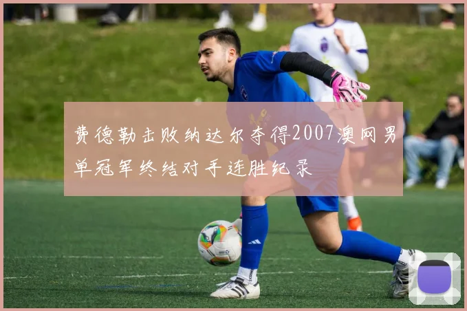 费德勒击败纳达尔夺得2007澳网男单冠军终结对手连胜纪录