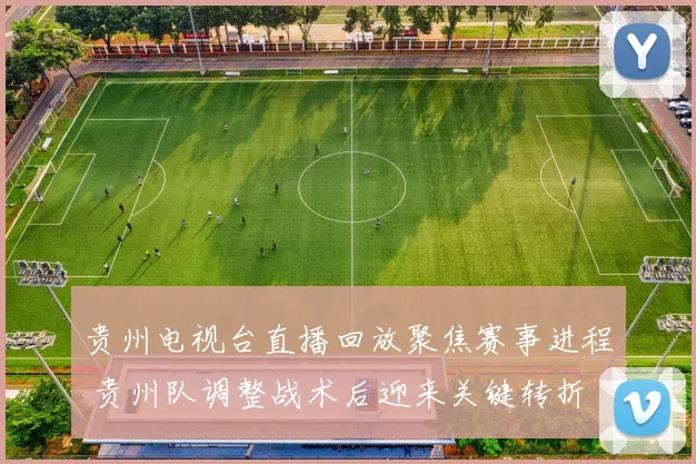贵州电视台直播回放聚焦赛事进程 贵州队调整战术后迎来关键转折
