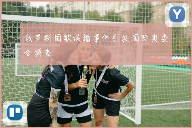 俄罗斯国歌误播事件引发国际奥委会调查