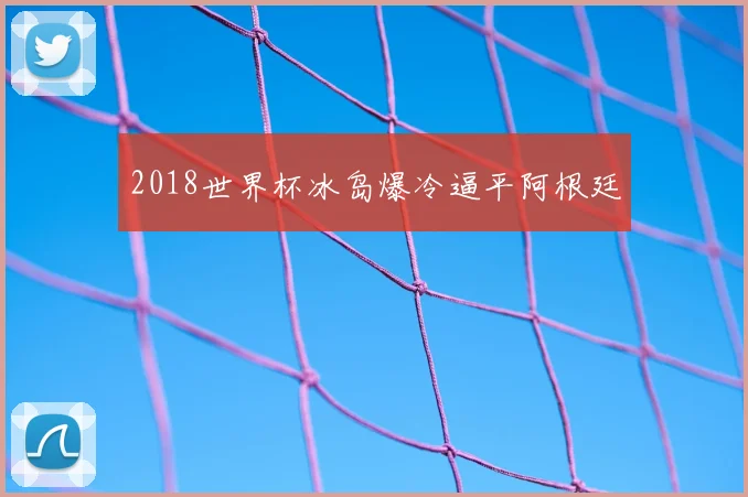 2018世界杯冰岛爆冷逼平阿根廷
