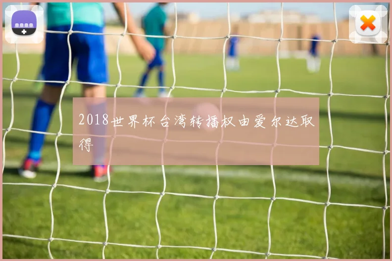 2018世界杯台湾转播权由爱尔达取得