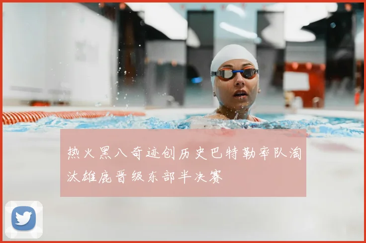 热火黑八奇迹创历史巴特勒率队淘汰雄鹿晋级东部半决赛