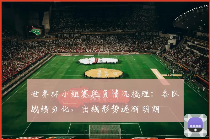 世界杯小组赛胜负情况梳理：各队战绩分化，出线形势逐渐明朗