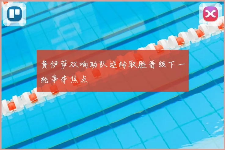 费伊萨双响助队逆转取胜晋级下一轮争夺焦点