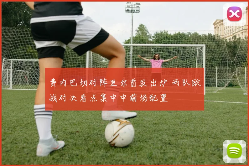 费内巴切对阵里尔首发出炉 两队欧战对决看点集中中前场配置