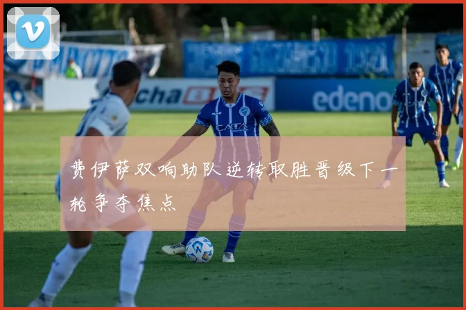 费伊萨双响助队逆转取胜晋级下一轮争夺焦点