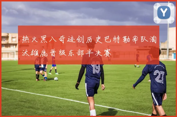 热火黑八奇迹创历史巴特勒率队淘汰雄鹿晋级东部半决赛