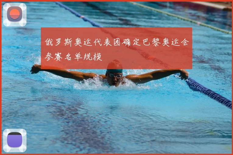 俄罗斯奥运代表团确定巴黎奥运会参赛名单规模