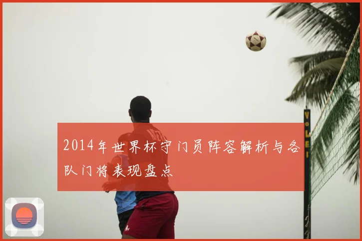 2014年世界杯守门员阵容解析与各队门将表现盘点