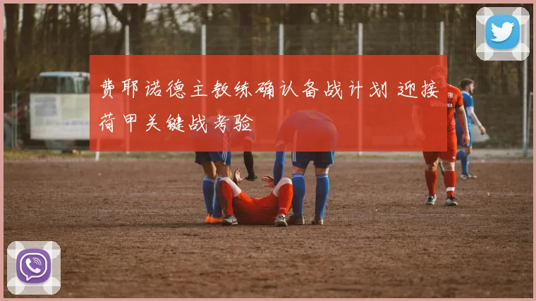 费耶诺德主教练确认备战计划 迎接荷甲关键战考验