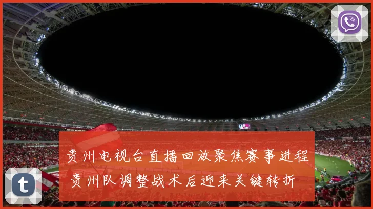 贵州电视台直播回放聚焦赛事进程 贵州队调整战术后迎来关键转折