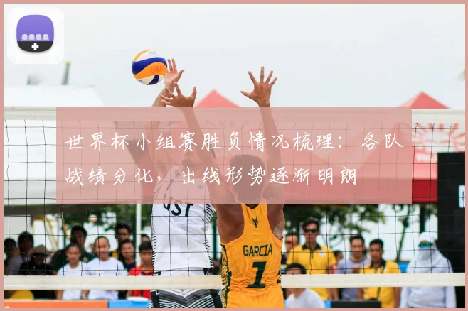世界杯小组赛胜负情况梳理：各队战绩分化，出线形势逐渐明朗