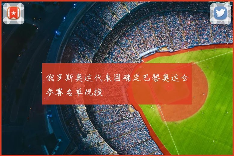 俄罗斯奥运代表团确定巴黎奥运会参赛名单规模