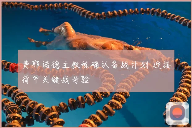 费耶诺德主教练确认备战计划 迎接荷甲关键战考验