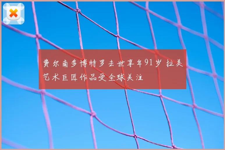 费尔南多博特罗去世享年91岁 拉美艺术巨匠作品受全球关注